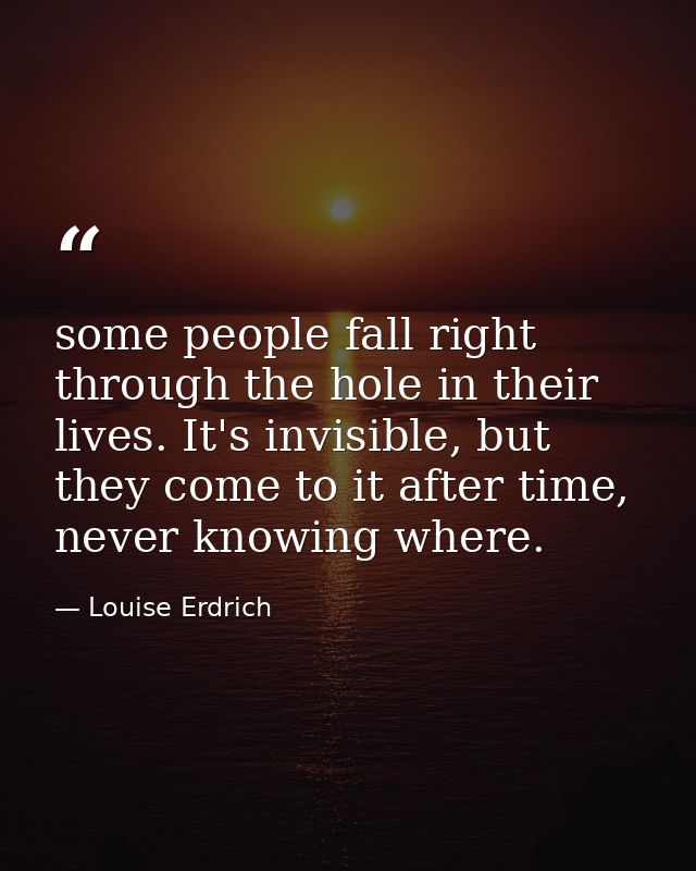 some people fall right through the hole in their lives. It's invisible, but they come to it after time, never knowing wh — Louise Erdrich