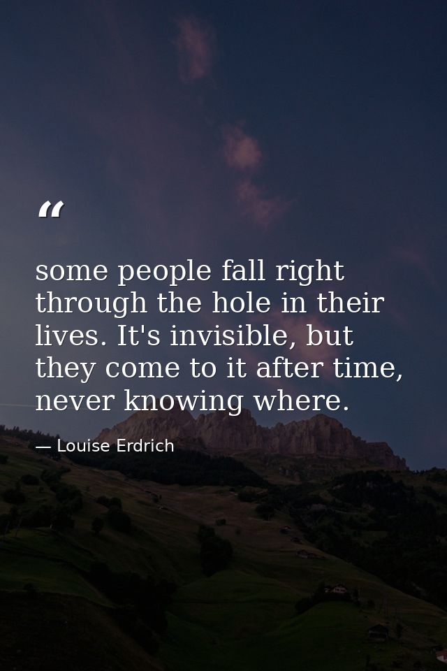 some people fall right through the hole in their lives. It's invisible, but they come to it after time, never knowing wh — Louise Erdrich