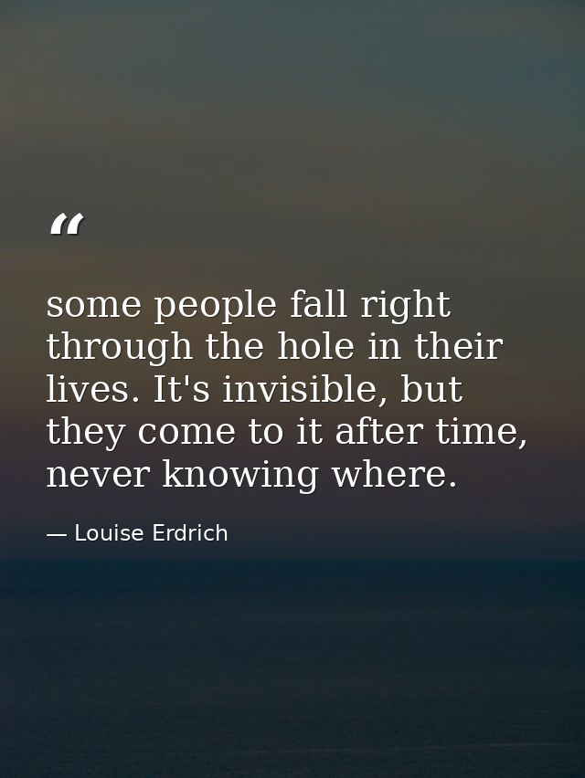some people fall right through the hole in their lives. It's invisible, but they come to it after time, never knowing wh — Louise Erdrich