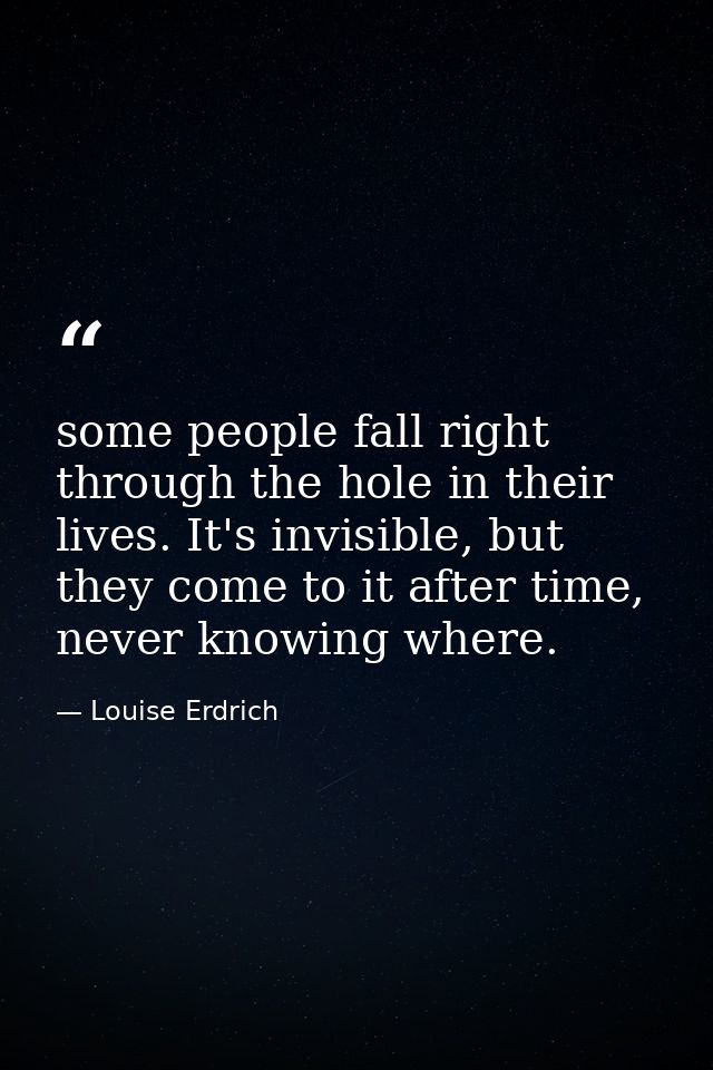 some people fall right through the hole in their lives. It's invisible, but they come to it after time, never knowing wh — Louise Erdrich