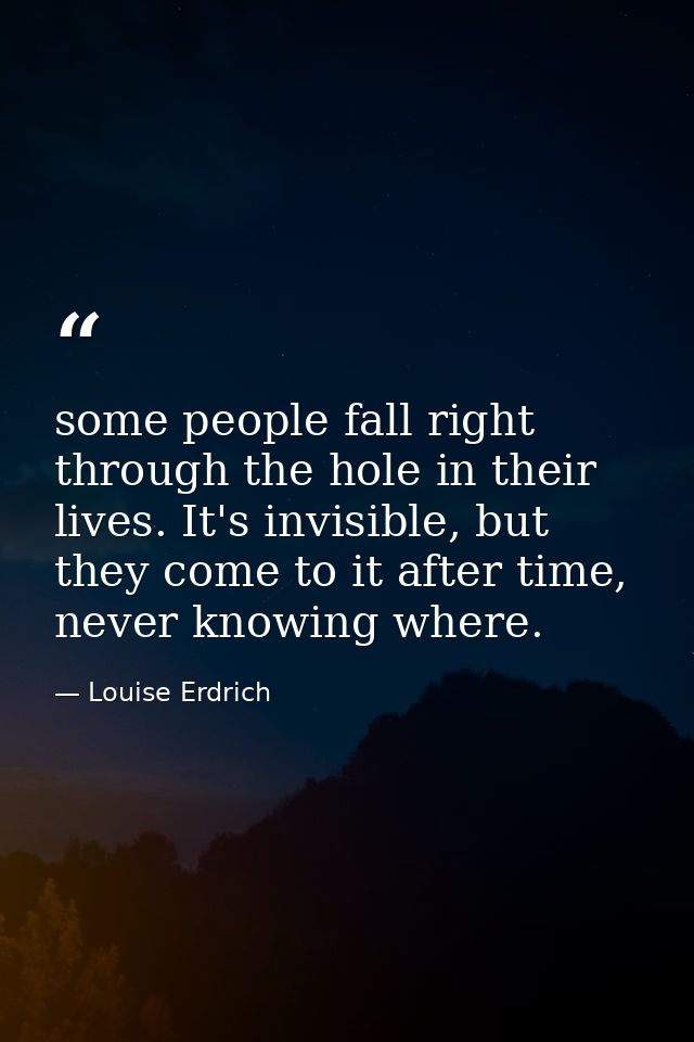 some people fall right through the hole in their lives. It's invisible, but they come to it after time, never knowing wh — Louise Erdrich