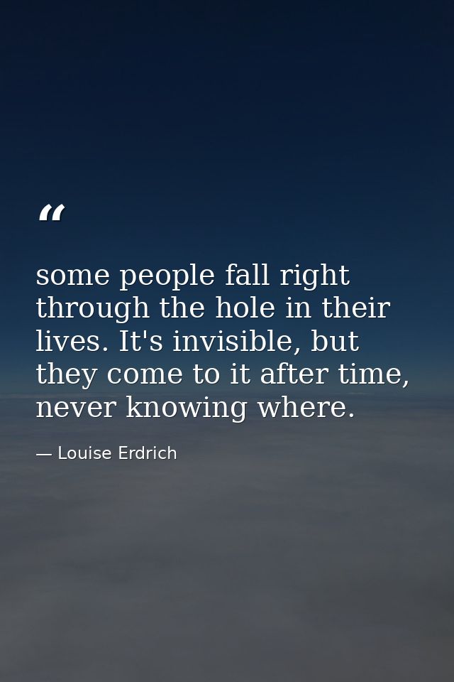 some people fall right through the hole in their lives. It's invisible, but they come to it after time, never knowing wh — Louise Erdrich