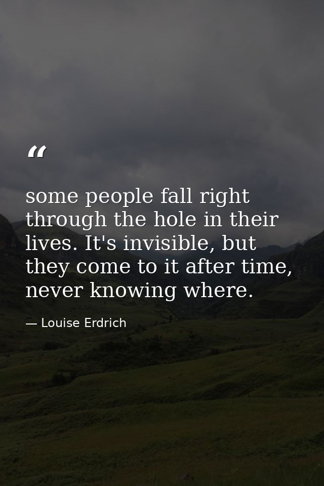 some people fall right through the hole in their lives. It's invisible, but they come to it after time, never knowing wh — Louise Erdrich