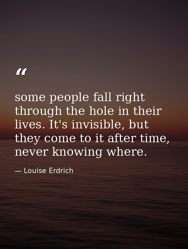 some people fall right through the hole in their lives. It's invisible, but they come to it after time, never knowing wh — Louise Erdrich