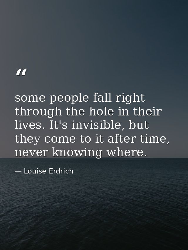 some people fall right through the hole in their lives. It's invisible, but they come to it after time, never knowing wh — Louise Erdrich