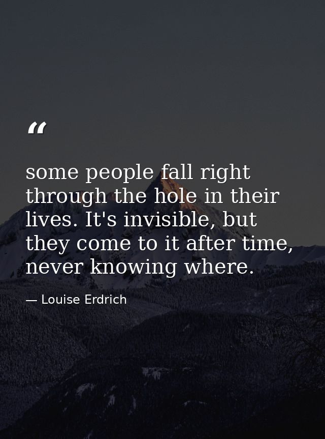 some people fall right through the hole in their lives. It's invisible, but they come to it after time, never knowing wh — Louise Erdrich
