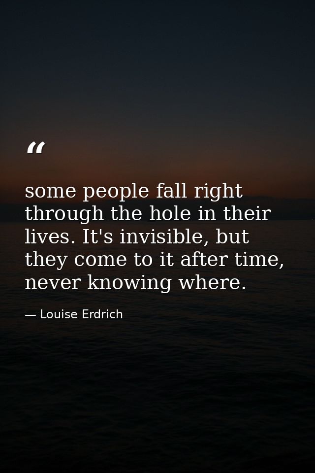some people fall right through the hole in their lives. It's invisible, but they come to it after time, never knowing wh — Louise Erdrich