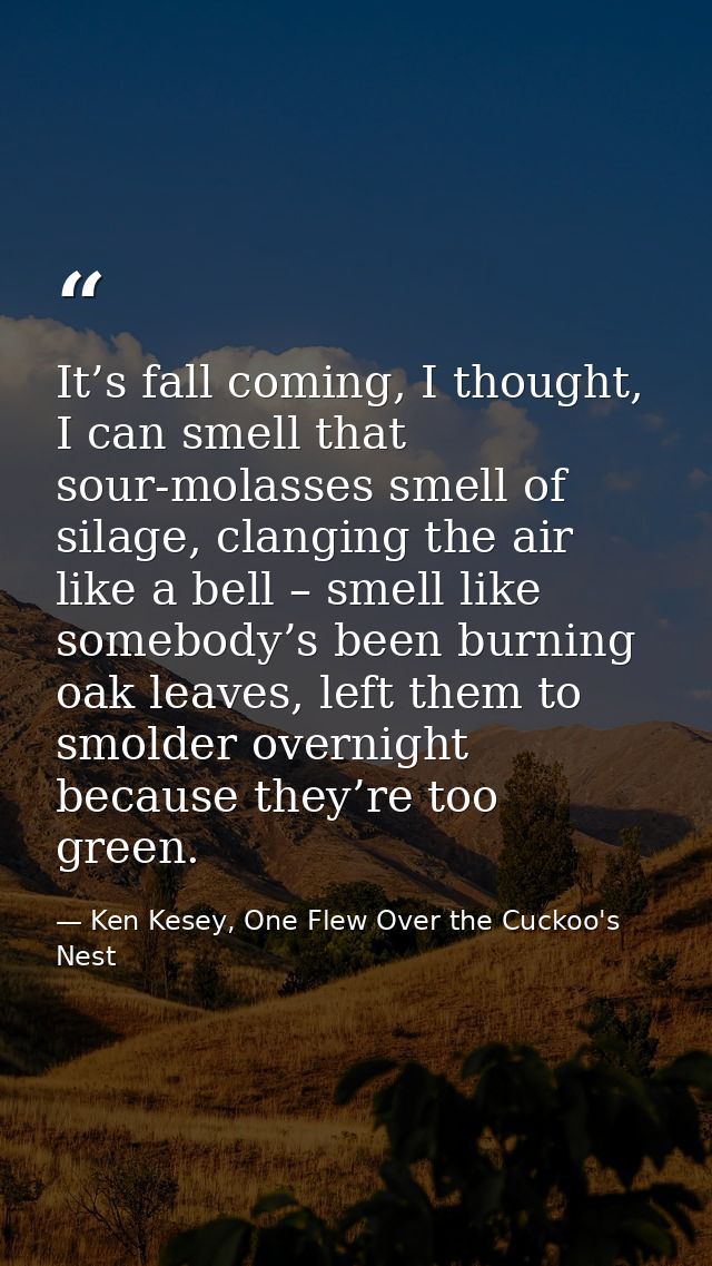 It’s fall coming, I thought, I can smell that sour-molasses smell of silage, clanging the air like a bell – smell like s — Ken Kesey, One Flew Over the Cuckoo's Nest