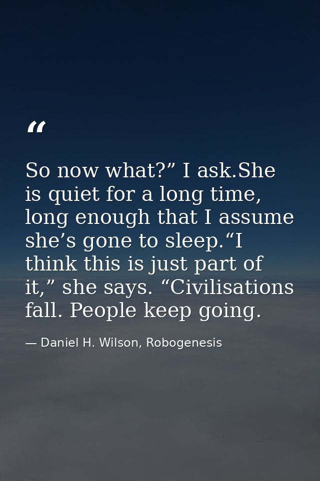 So now what?” I ask.She is quiet for a long time, long enough that I assume she’s gone to sleep.“I think this is just pa — Daniel H. Wilson, Robogenesis