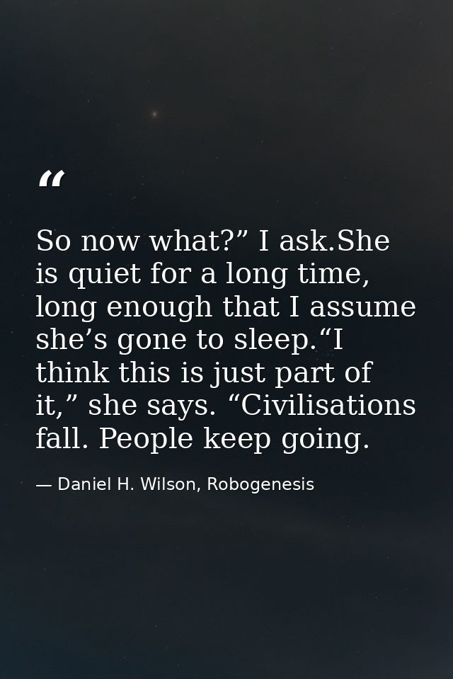 So now what?” I ask.She is quiet for a long time, long enough that I assume she’s gone to sleep.“I think this is just pa — Daniel H. Wilson, Robogenesis