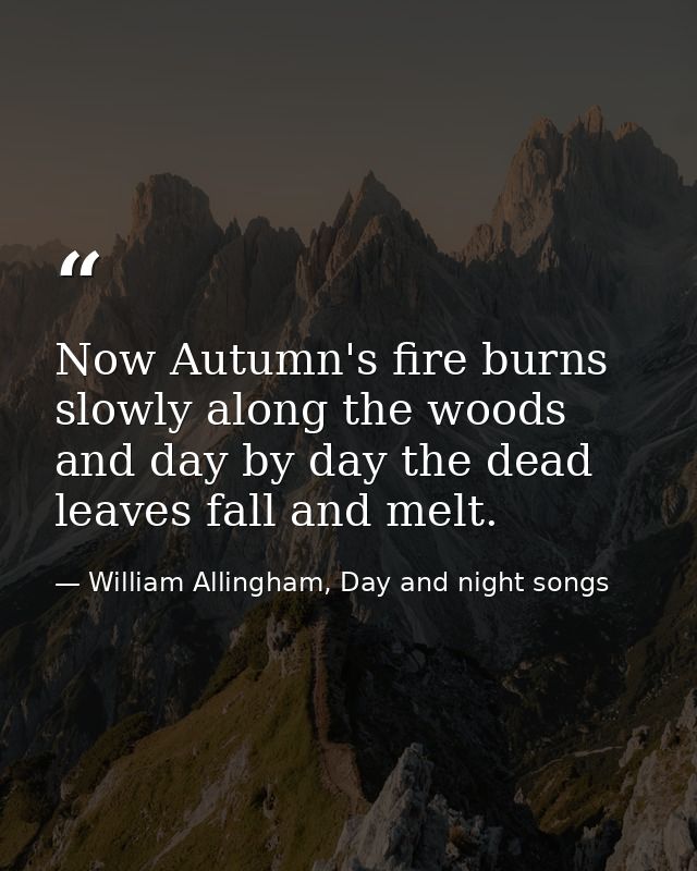 Now Autumn's fire burns slowly along the woods and day by day the dead leaves fall and melt. — William Allingham, Day and night songs
