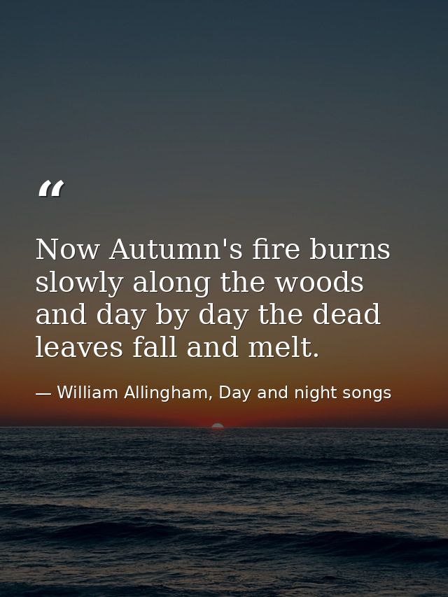 Now Autumn's fire burns slowly along the woods and day by day the dead leaves fall and melt. — William Allingham, Day and night songs