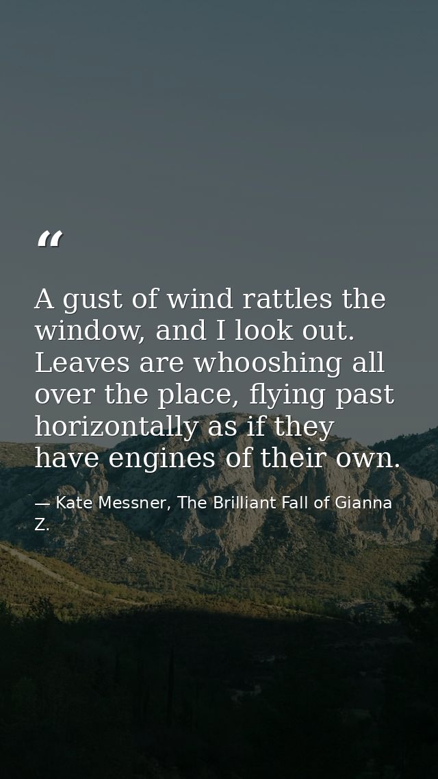A gust of wind rattles the window, and I look out. Leaves are whooshing all over the place, flying past horizontally as  — Kate Messner, The Brilliant Fall of Gianna Z.