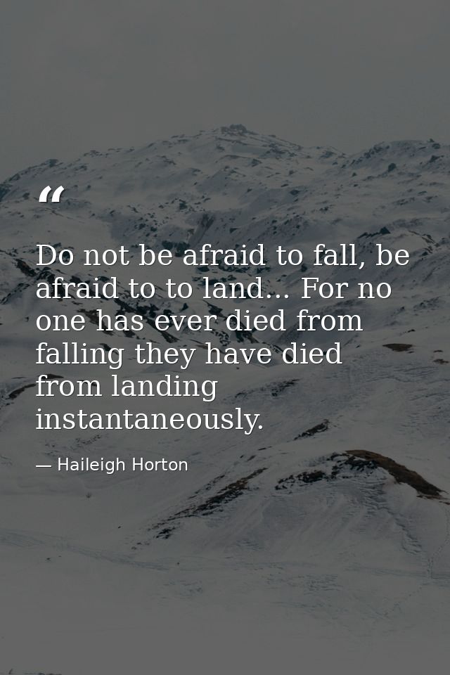 Do not be afraid to fall, be afraid to to land... For no one has ever died from falling they have died from landing inst — Haileigh Horton