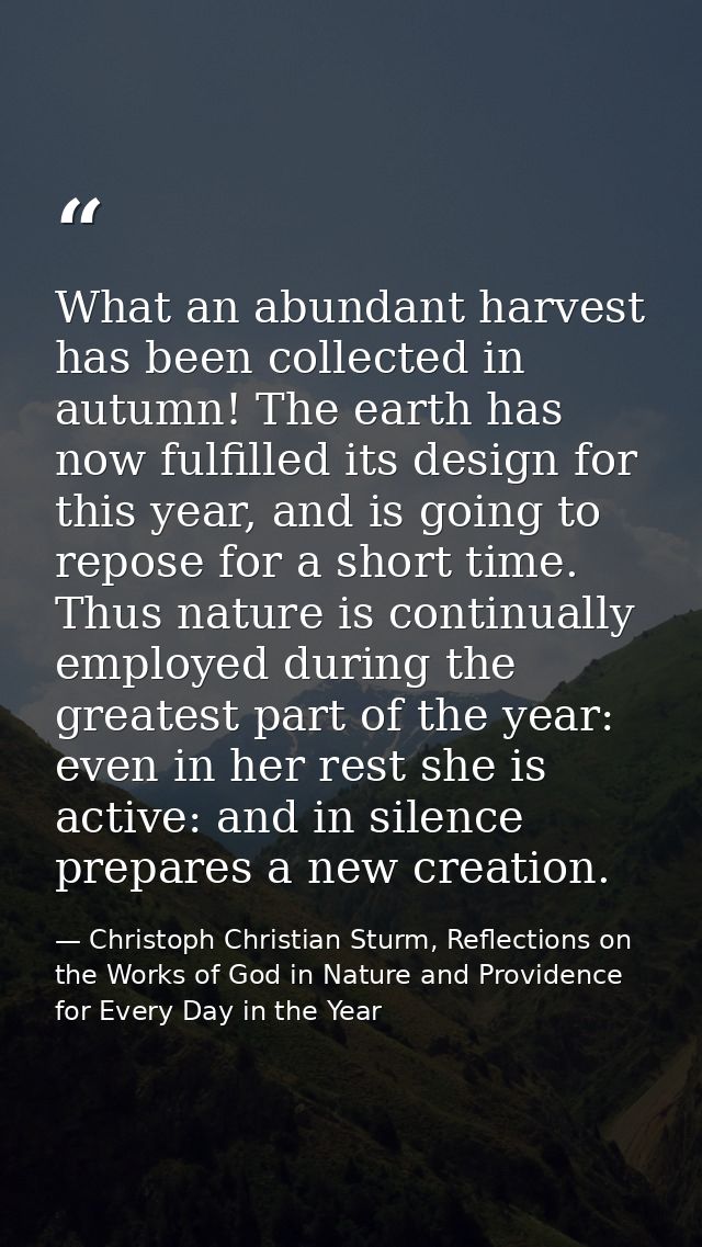 What an abundant harvest has been collected in autumn! The earth has now fulfilled its design for this year, and is goin — Christoph Christian Sturm, Reflections on the Works of God in Nature and Providence for Every Day in the Year