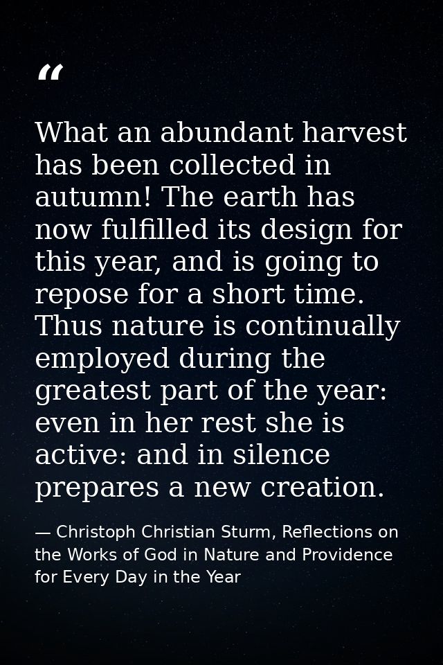What an abundant harvest has been collected in autumn! The earth has now fulfilled its design for this year, and is goin — Christoph Christian Sturm, Reflections on the Works of God in Nature and Providence for Every Day in the Year