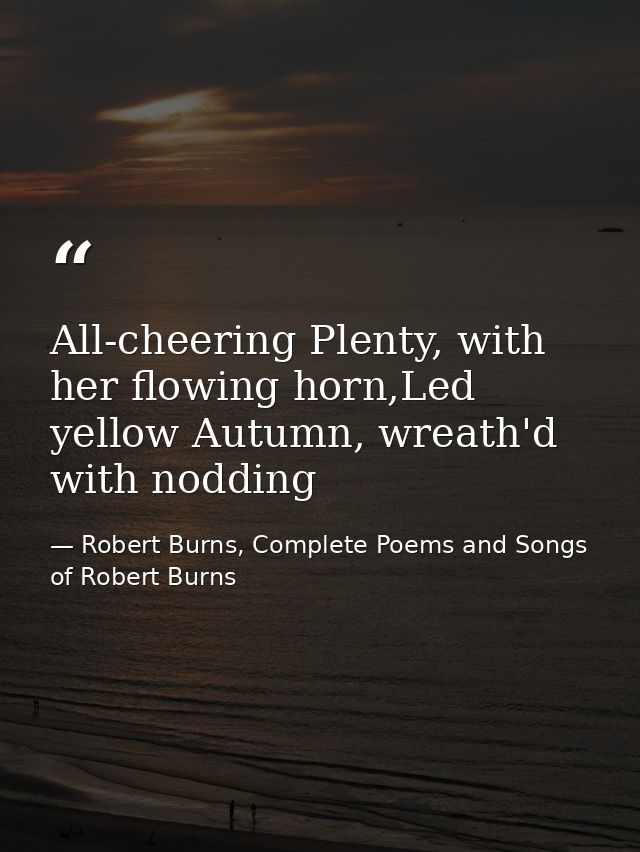 All-cheering Plenty, with her flowing horn,Led yellow Autumn, wreath'd with nodding — Robert Burns, Complete Poems and Songs of Robert Burns