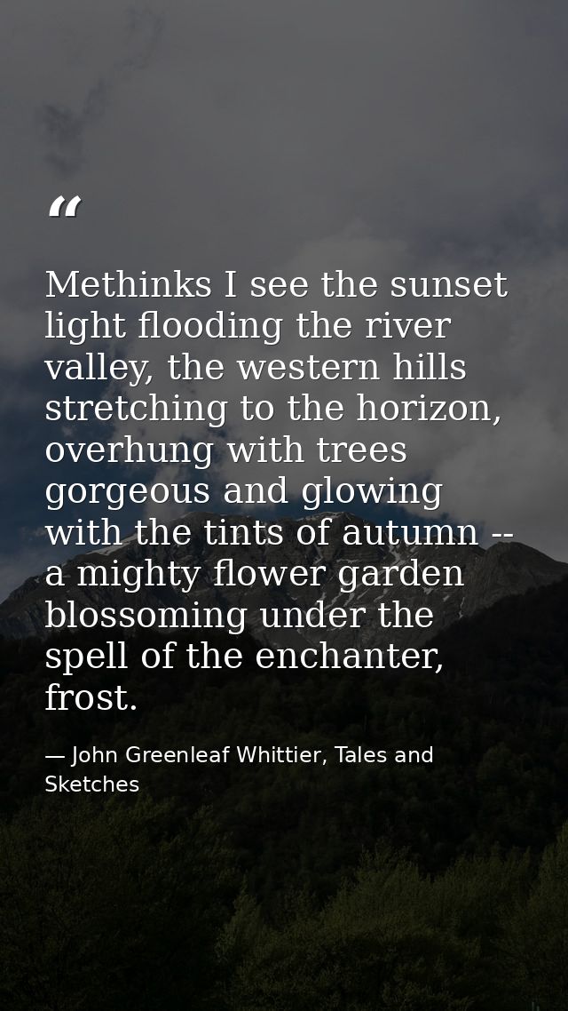 Methinks I see the sunset light flooding the river valley, the western hills stretching to the horizon, overhung with tr — John Greenleaf Whittier, Tales and Sketches
