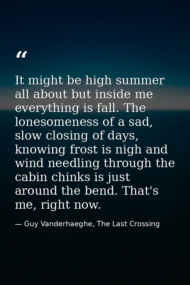 It might be high summer all about but inside me everything is fall. The lonesomeness of a sad, slow closing of days, kno — Guy Vanderhaeghe, The Last Crossing