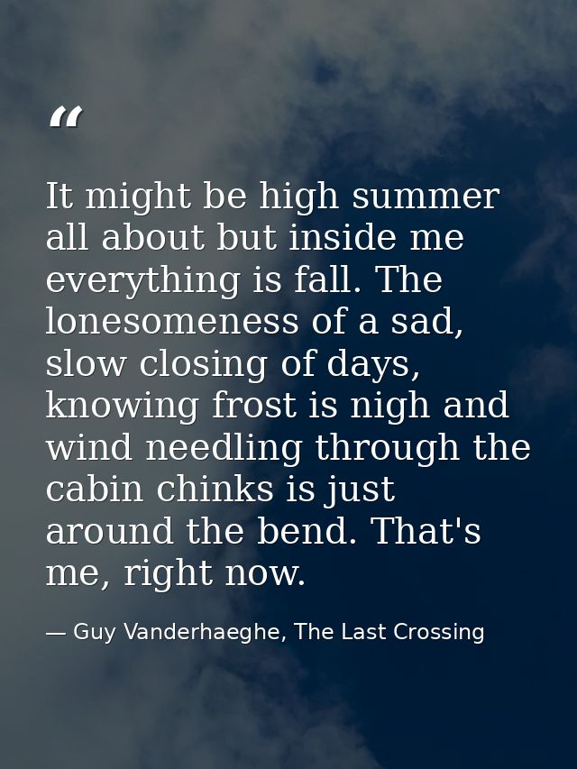 It might be high summer all about but inside me everything is fall. The lonesomeness of a sad, slow closing of days, kno — Guy Vanderhaeghe, The Last Crossing