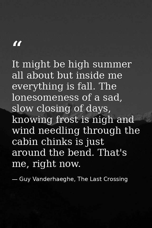 It might be high summer all about but inside me everything is fall. The lonesomeness of a sad, slow closing of days, kno — Guy Vanderhaeghe, The Last Crossing