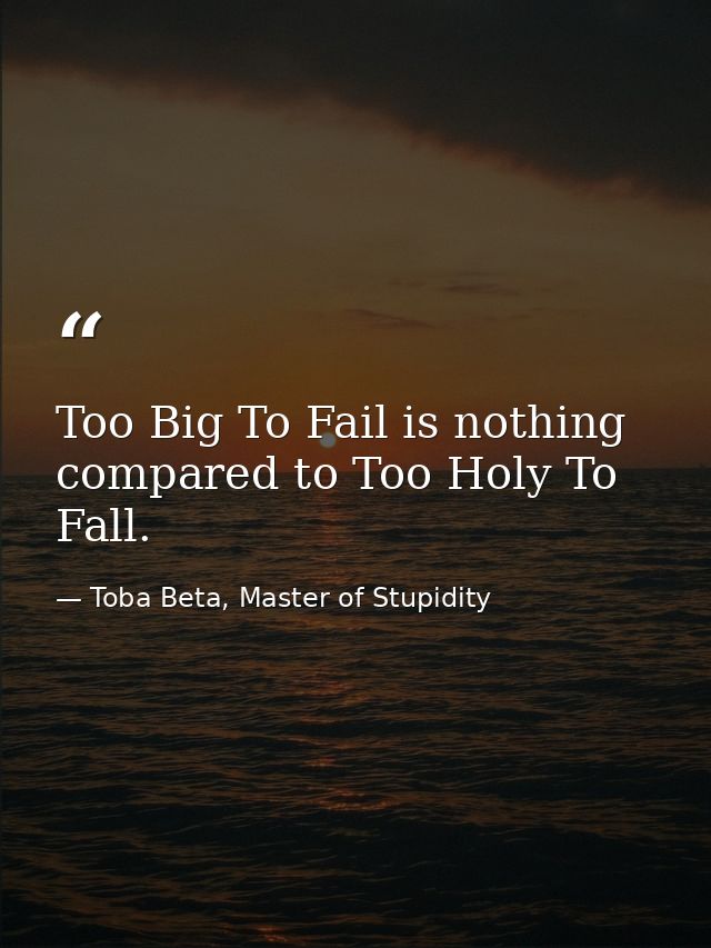 Too Big To Fail is nothing compared to Too Holy To Fall. — Toba Beta, Master of Stupidity