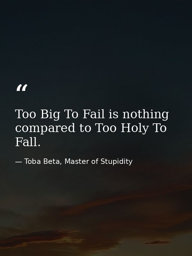 Too Big To Fail is nothing compared to Too Holy To Fall. — Toba Beta, Master of Stupidity