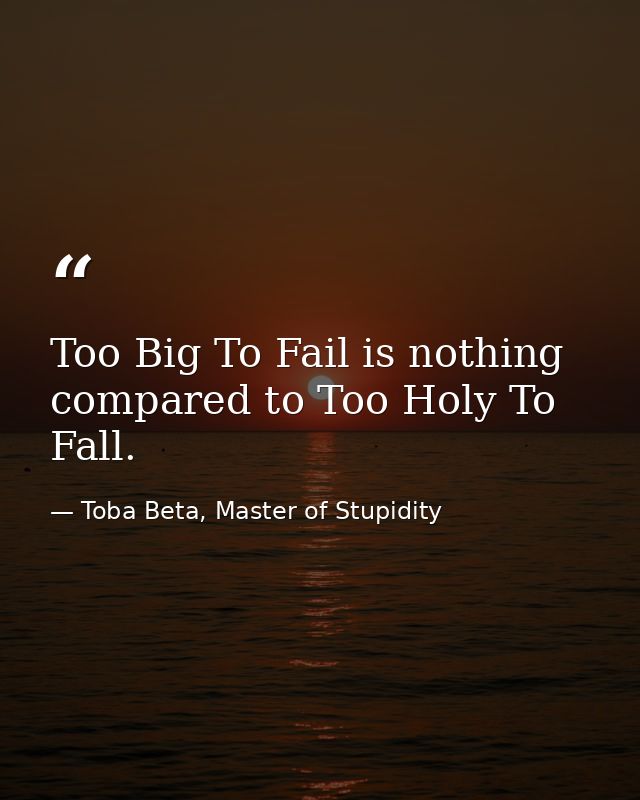 Too Big To Fail is nothing compared to Too Holy To Fall. — Toba Beta, Master of Stupidity