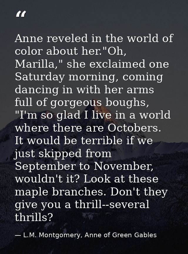 Anne reveled in the world of color about her."Oh, Marilla," she exclaimed one Saturday morning, coming dancing in with h — L.M. Montgomery, Anne of Green Gables