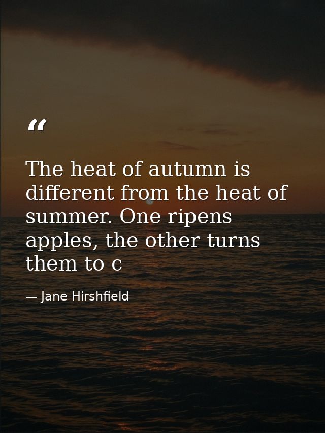 The heat of autumn is different from the heat of summer. One ripens apples, the other turns them to c — Jane Hirshfield