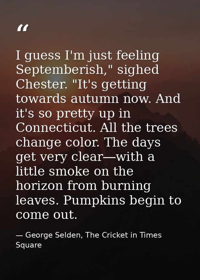 I guess I'm just feeling Septemberish," sighed Chester. "It's getting towards autumn now. And it's so pretty up in Conne — George Selden, The Cricket in Times Square