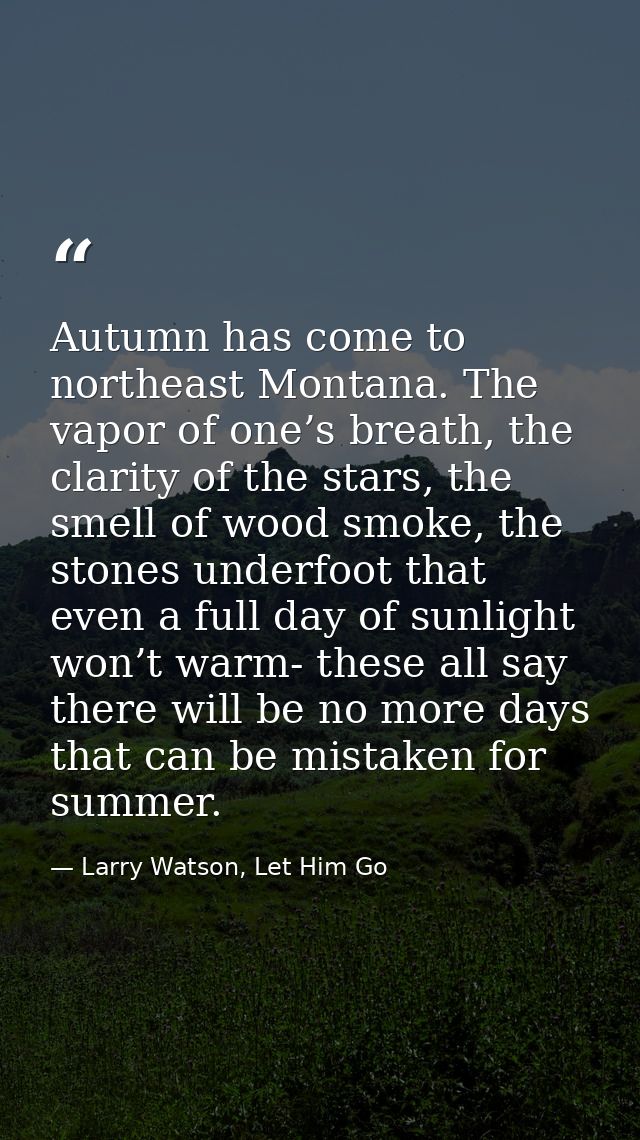 Autumn has come to northeast Montana. The vapor of one’s breath, the clarity of the stars, the smell of wood smoke, the  — Larry Watson, Let Him Go