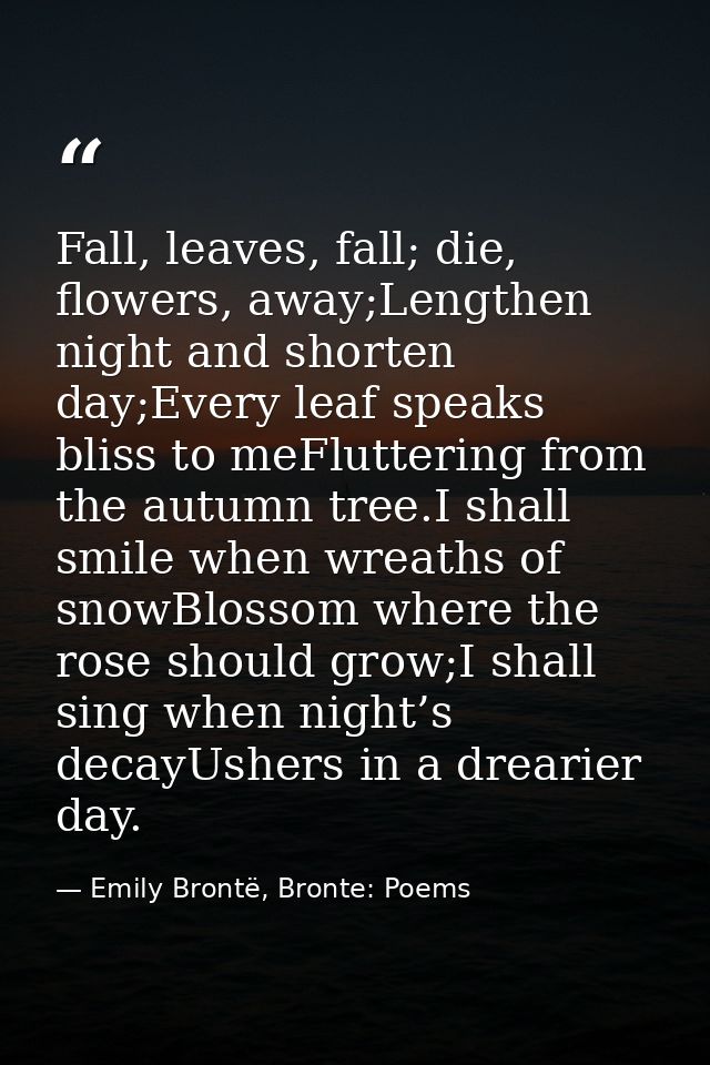 Fall, leaves, fall; die, flowers, away;Lengthen night and shorten day;Every leaf speaks bliss to meFluttering from the a — Emily Brontë, Bronte: Poems