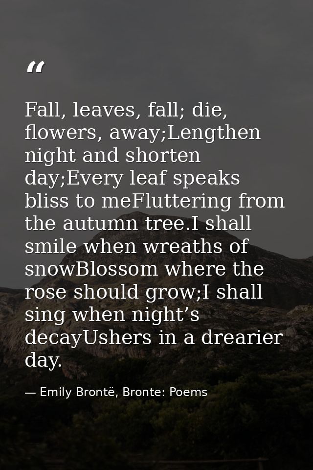 Fall, leaves, fall; die, flowers, away;Lengthen night and shorten day;Every leaf speaks bliss to meFluttering from the a — Emily Brontë, Bronte: Poems