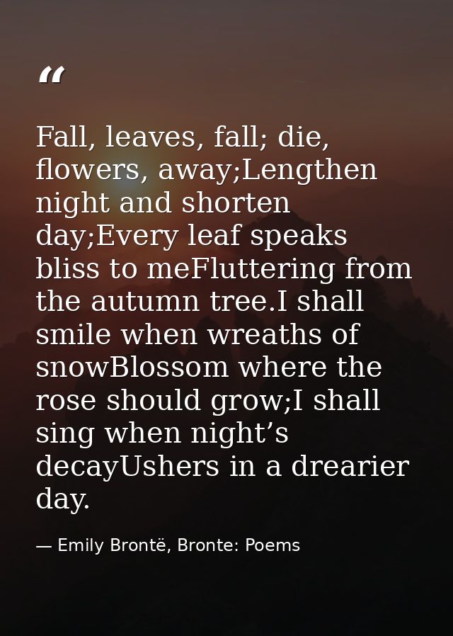 Fall, leaves, fall; die, flowers, away;Lengthen night and shorten day;Every leaf speaks bliss to meFluttering from the a — Emily Brontë, Bronte: Poems