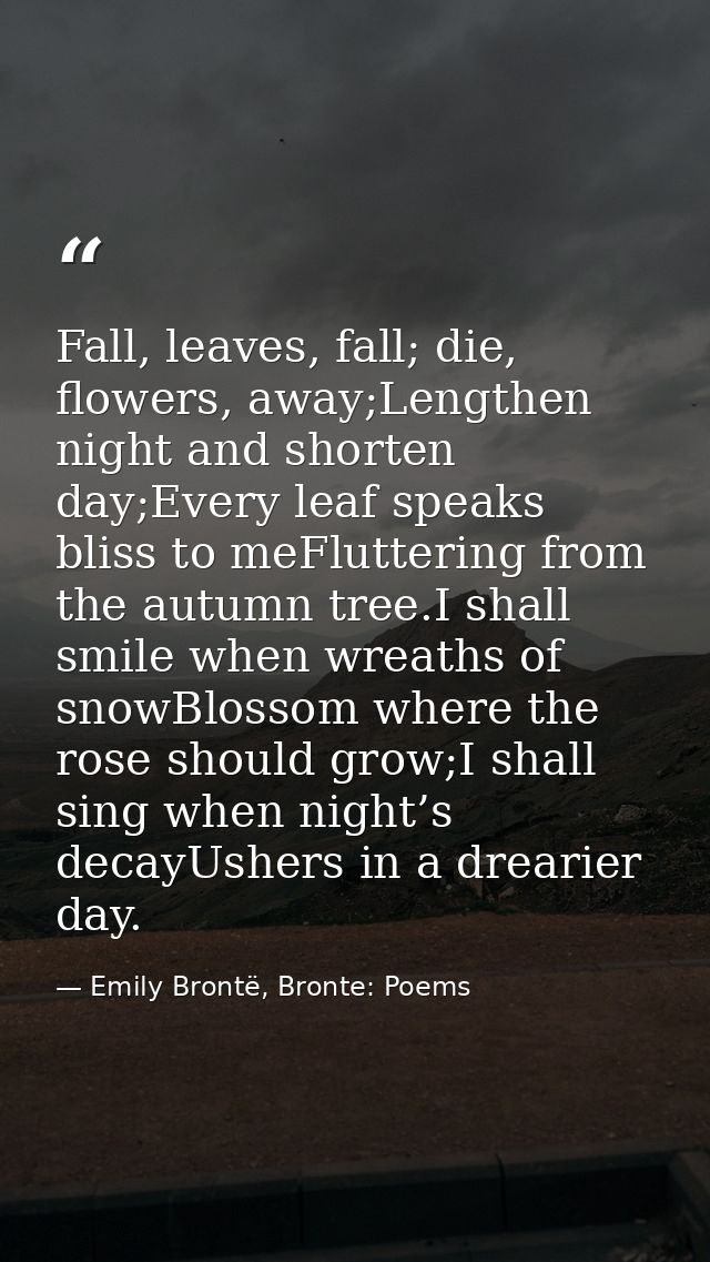 Fall, leaves, fall; die, flowers, away;Lengthen night and shorten day;Every leaf speaks bliss to meFluttering from the a — Emily Brontë, Bronte: Poems