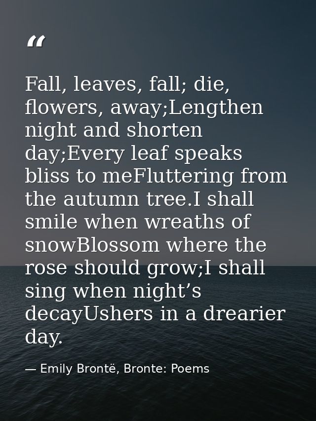 Fall, leaves, fall; die, flowers, away;Lengthen night and shorten day;Every leaf speaks bliss to meFluttering from the a — Emily Brontë, Bronte: Poems