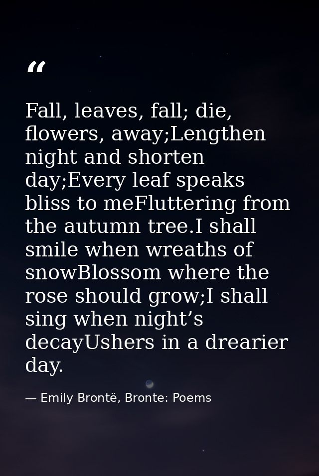 Fall, leaves, fall; die, flowers, away;Lengthen night and shorten day;Every leaf speaks bliss to meFluttering from the a — Emily Brontë, Bronte: Poems