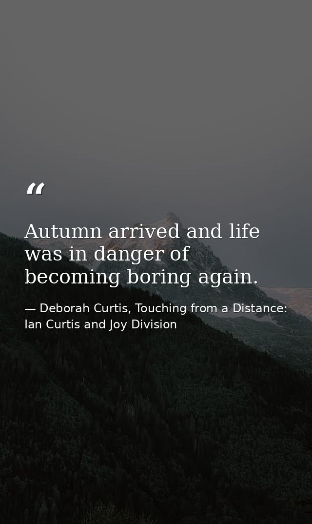 Autumn arrived and life was in danger of becoming boring again. — Deborah Curtis, Touching from a Distance: Ian Curtis and Joy Division