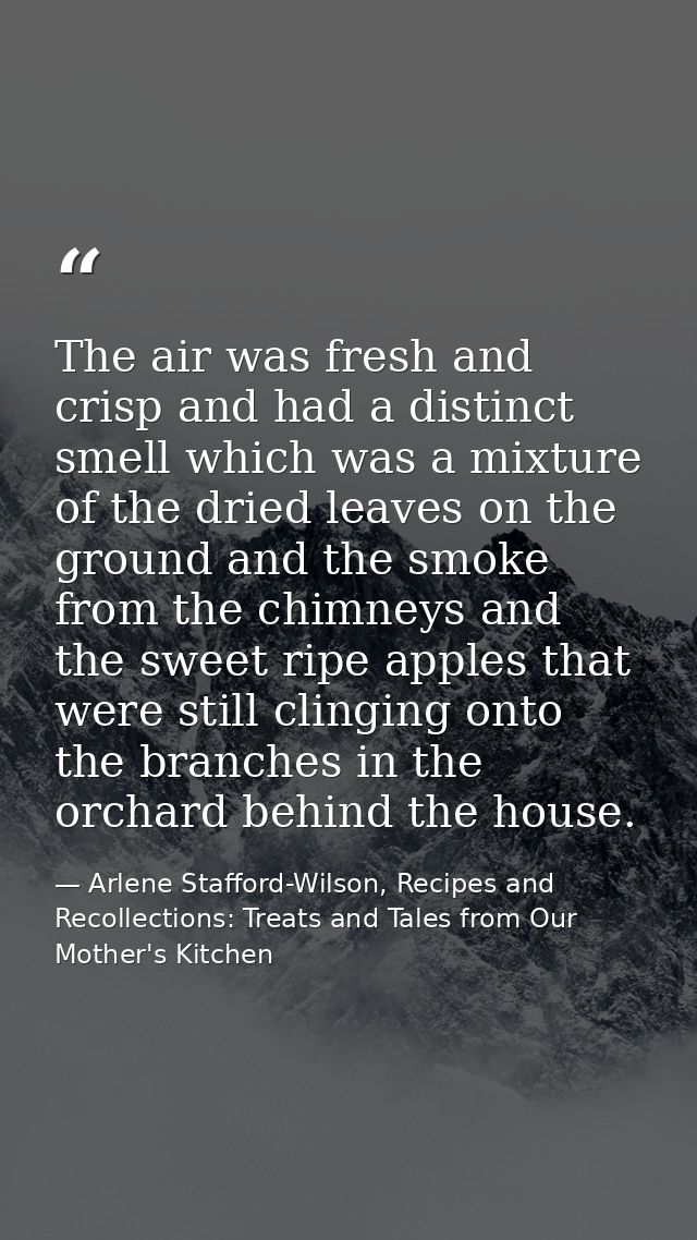 The air was fresh and crisp and had a distinct smell which was a mixture of the dried leaves on the ground and the smoke — Arlene Stafford-Wilson, Recipes and Recollections: Treats and Tales from Our Mother's Kitchen