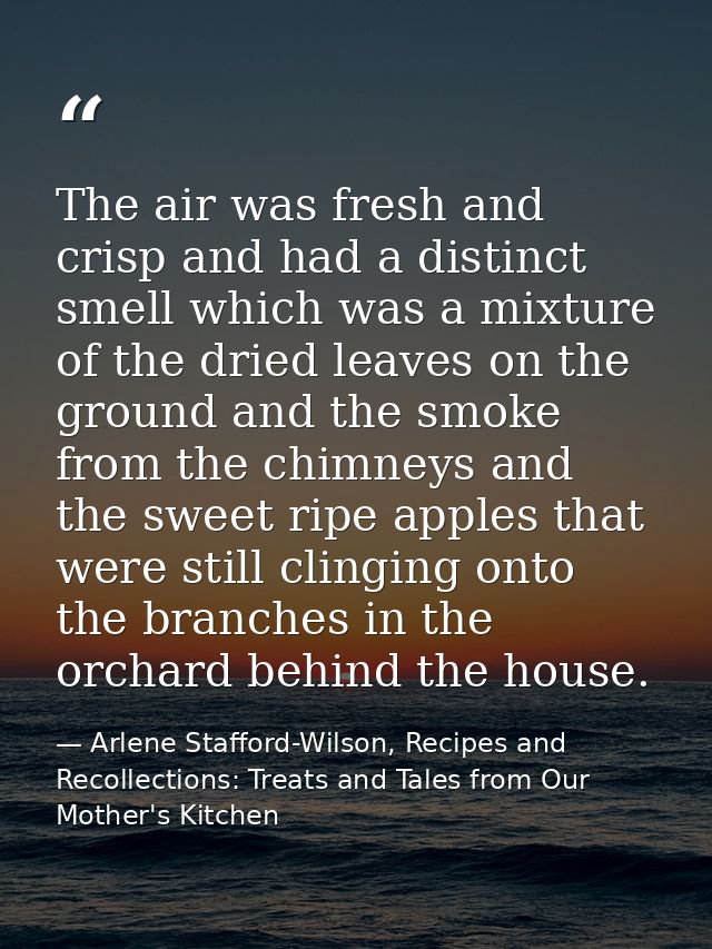 The air was fresh and crisp and had a distinct smell which was a mixture of the dried leaves on the ground and the smoke — Arlene Stafford-Wilson, Recipes and Recollections: Treats and Tales from Our Mother's Kitchen