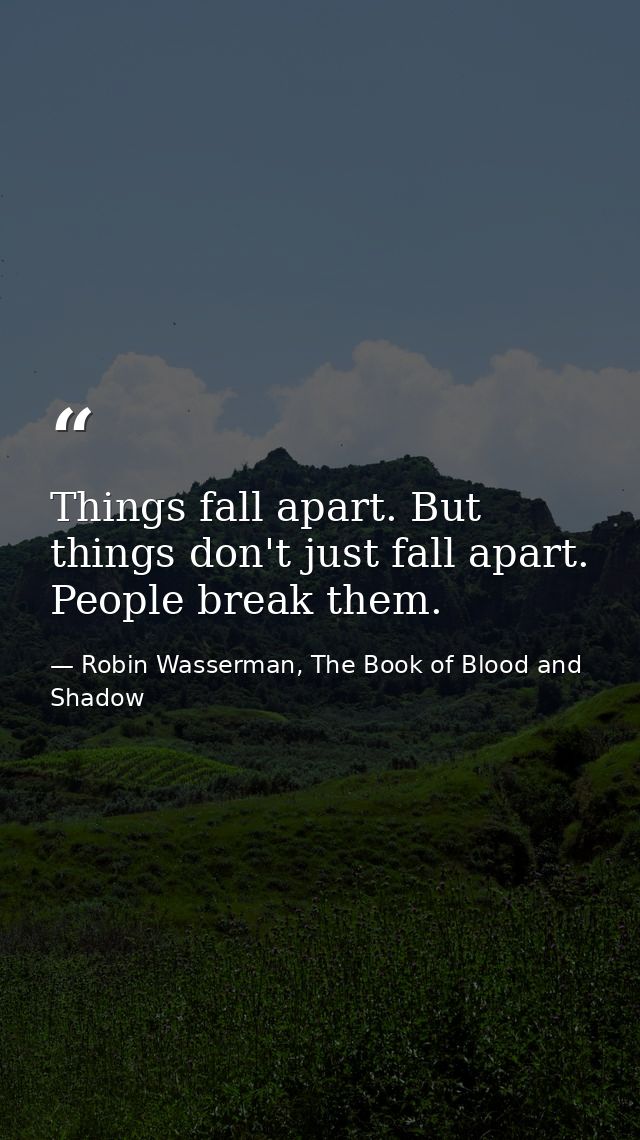 Things fall apart. But things don't just fall apart. People break them. — Robin Wasserman, The Book of Blood and Shadow