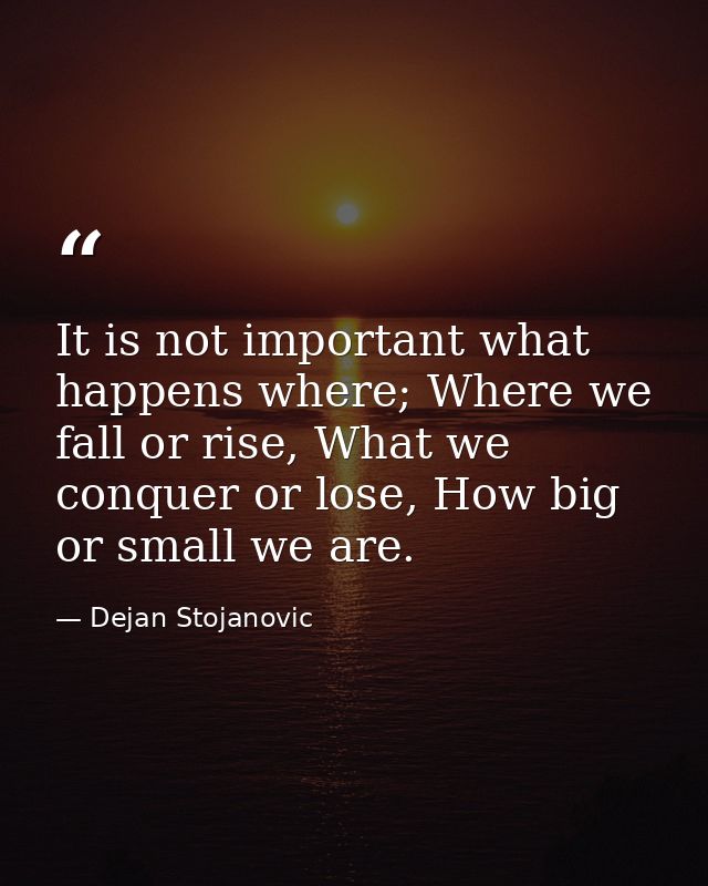 It is not important what happens where; Where we fall or rise, What we conquer or lose, How big or small we are. — Dejan Stojanovic