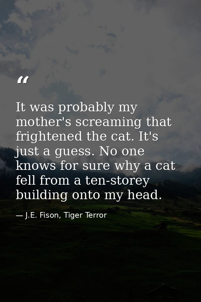 It was probably my mother's screaming that frightened the cat. It's just a guess. No one knows for sure why a cat fell f — J.E. Fison, Tiger Terror