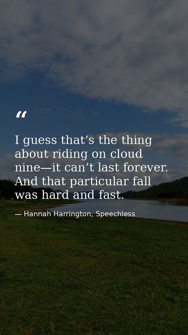 I guess that’s the thing about riding on cloud nine—it can’t last forever. And that particular fall was hard and fast. — Hannah Harrington, Speechless