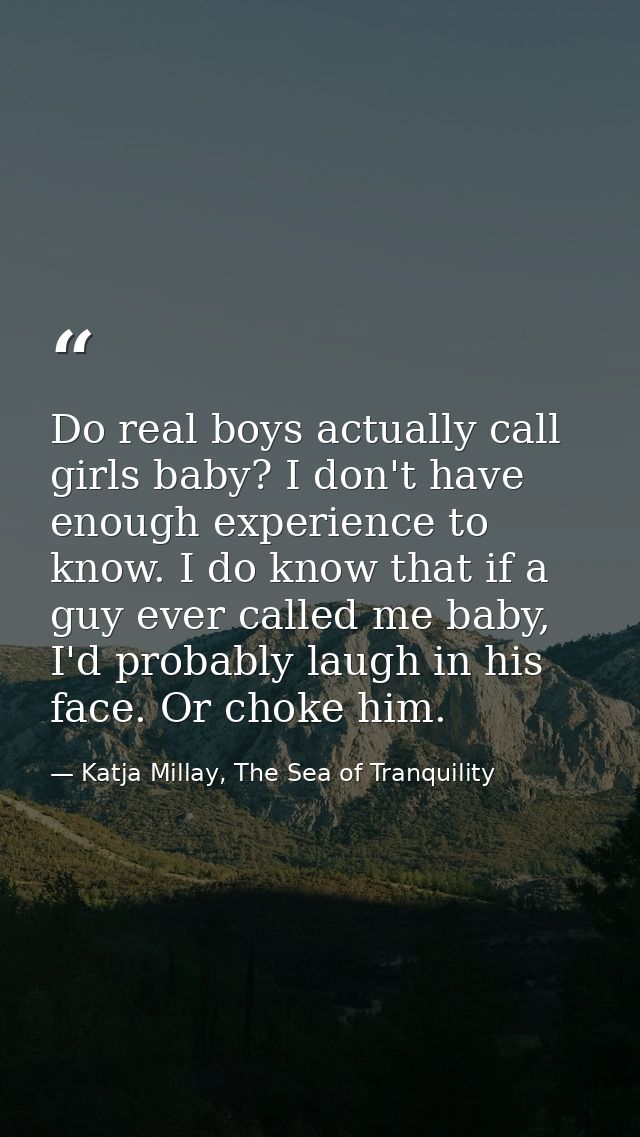 Do real boys actually call girls baby? I don't have enough experience to know. I do know that if a guy ever called me ba — Katja Millay, The Sea of Tranquility