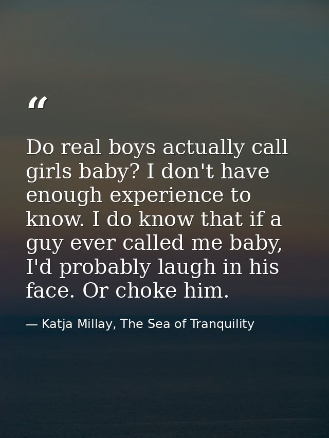 Do real boys actually call girls baby? I don't have enough experience to know. I do know that if a guy ever called me ba — Katja Millay, The Sea of Tranquility