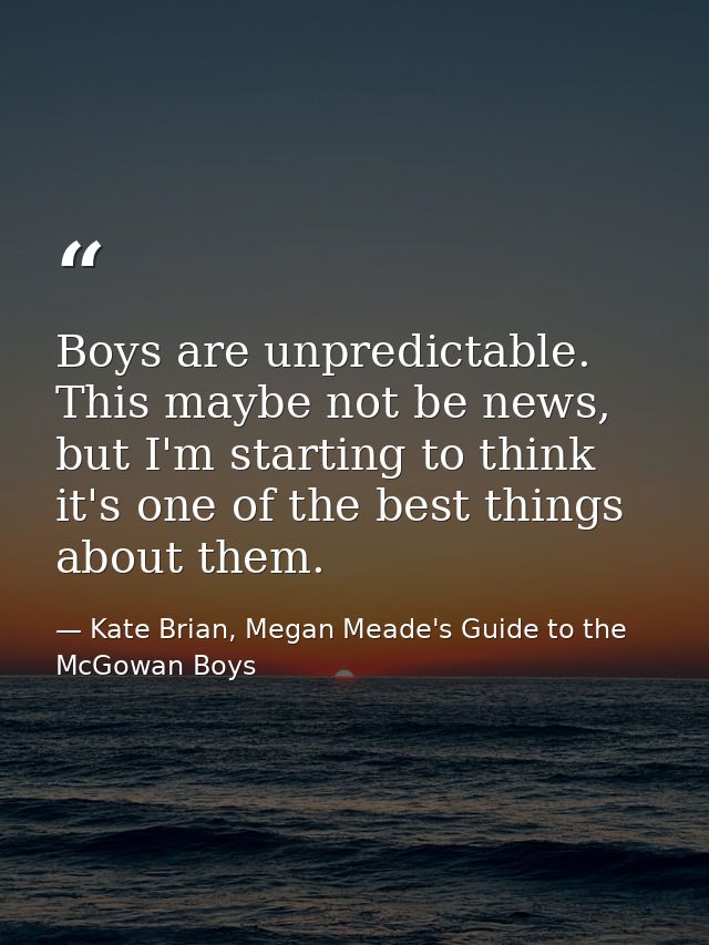 Boys are unpredictable. This maybe not be news, but I'm starting to think it's one of the best things about them. — Kate Brian, Megan Meade's Guide to the McGowan Boys