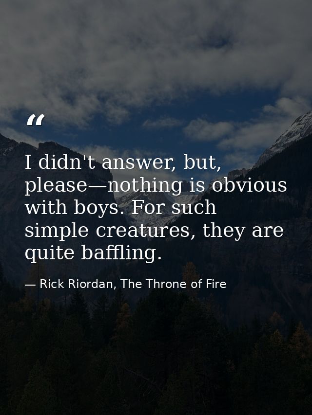 I didn't answer, but, please—nothing is obvious with boys. For such simple creatures, they are quite baffling. — Rick Riordan, The Throne of Fire
