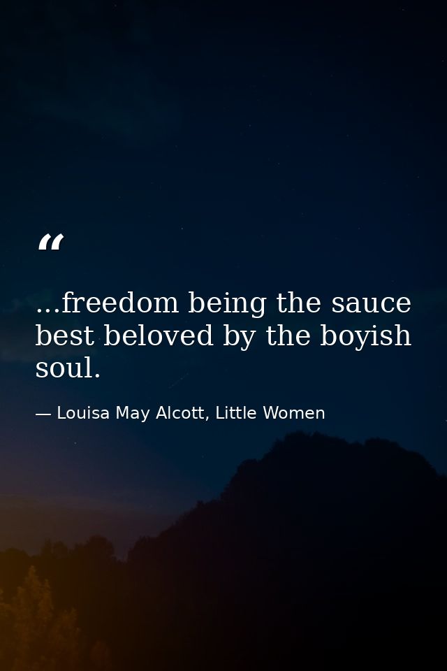 ...freedom being the sauce best beloved by the boyish soul. — Louisa May Alcott, Little Women